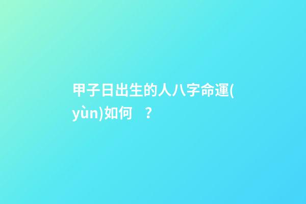 甲子日出生的人八字命運(yùn)如何？